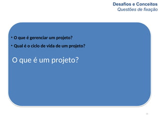 Desafios e Conceitos
Questões de fixação
O que é um projeto?
• O que é gerenciar um projeto?
• Qual é o ciclo de vida de um projeto?
21
 