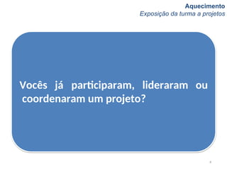 Aquecimento
Exposição da turma a projetos
4
Vocês já participaram, lideraram ou
coordenaram um projeto?
 