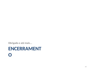 Obrigado e até mais...
ENCERRAMENT
O
47
 