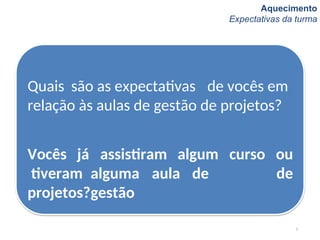 Aquecimento
Expectativas da turma
Quais são as expectativas de vocês em
relação às aulas de gestão de projetos?
5
alguma aula de
gestão
assistiram algum curso ou
de
Vocês já
tiveram
projetos?
 