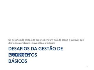E CONCEITOS
BÁSICOS
6
Os desafios da gestão de projetos em um mundo plano e instável que
demanda constante reinvenção e mudança
DESAFIOS DA GESTÃO DE
PROJETOS
 