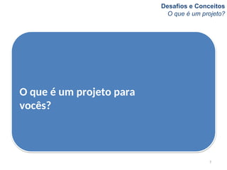 Desafios e Conceitos
O que é um projeto?
7
O que é um projeto para
vocês?
 