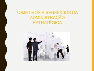 OBJETIVOS E BENEFÍCIOS DA
ADMINISTRAÇÃO
ESTRATÉGICA
 
