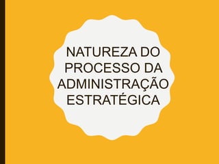 NATUREZA DO
PROCESSO DA
ADMINISTRAÇÃO
ESTRATÉGICA
 