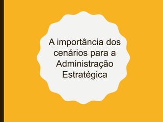 A importância dos
cenários para a
Administração
Estratégica
 