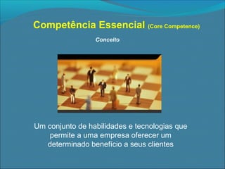 Competência Essencial (Core Competence)
Conceito

Um conjunto de habilidades e tecnologias que
permite a uma empresa oferecer um
determinado benefício a seus clientes

 