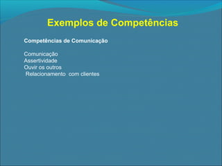 Exemplos de Competências
Competências de Comunicação
Comunicação
Assertividade
Ouvir os outros
Relacionamento com clientes

 