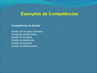 Exemplos de Competências
Competências de Gestão
Gestão de recursos humanos
Condução de Reuniões
Gestão de Projetos
Gestão de Mudanças
Gestão de Equipes
Gestão do Desempenho

 