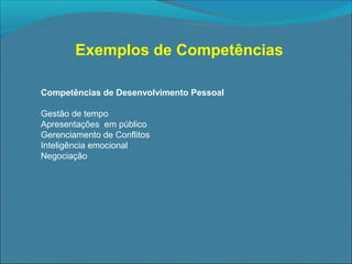 Exemplos de Competências
Competências de Desenvolvimento Pessoal
Gestão de tempo
Apresentações em público
Gerenciamento de Conflitos
Inteligência emocional
Negociação

 