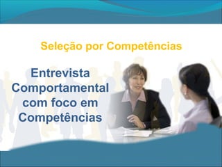 Seleção por Competências

Entrevista
Comportamental
com foco em
Competências

 