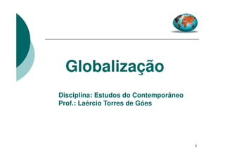Globalização
Disciplina: Estudos do Contemporâneo
Prof.: Laércio Torres de Góes

1

 
