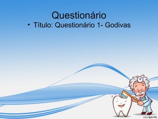 Questionário 
• Título: Questionário 1- Godivas 
 