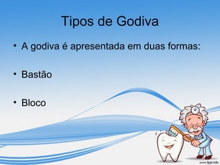 Tipos de Godiva 
• A godiva é apresentada em duas formas: 
• Bastão 
• Bloco 
 