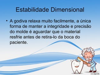 Estabilidade Dimensional 
• A godiva relaxa muito facilmente, a única 
forma de manter a integridade e precisão 
do molde é aguardar que o material 
resfrie antes de retira-lo da boca do 
paciente. 
 
