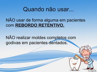 Quando não usar... 
NÃO usar de forma alguma em pacientes 
com REBORDO RETENTIVO. 
NÃO realizar moldes completos com 
godivas em pacientes dentados. 
 