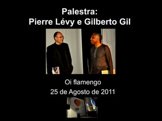 Palestra:
Pierre Lévy e Gilberto Gil




         Oi flamengo
     25 de Agosto de 2011
 