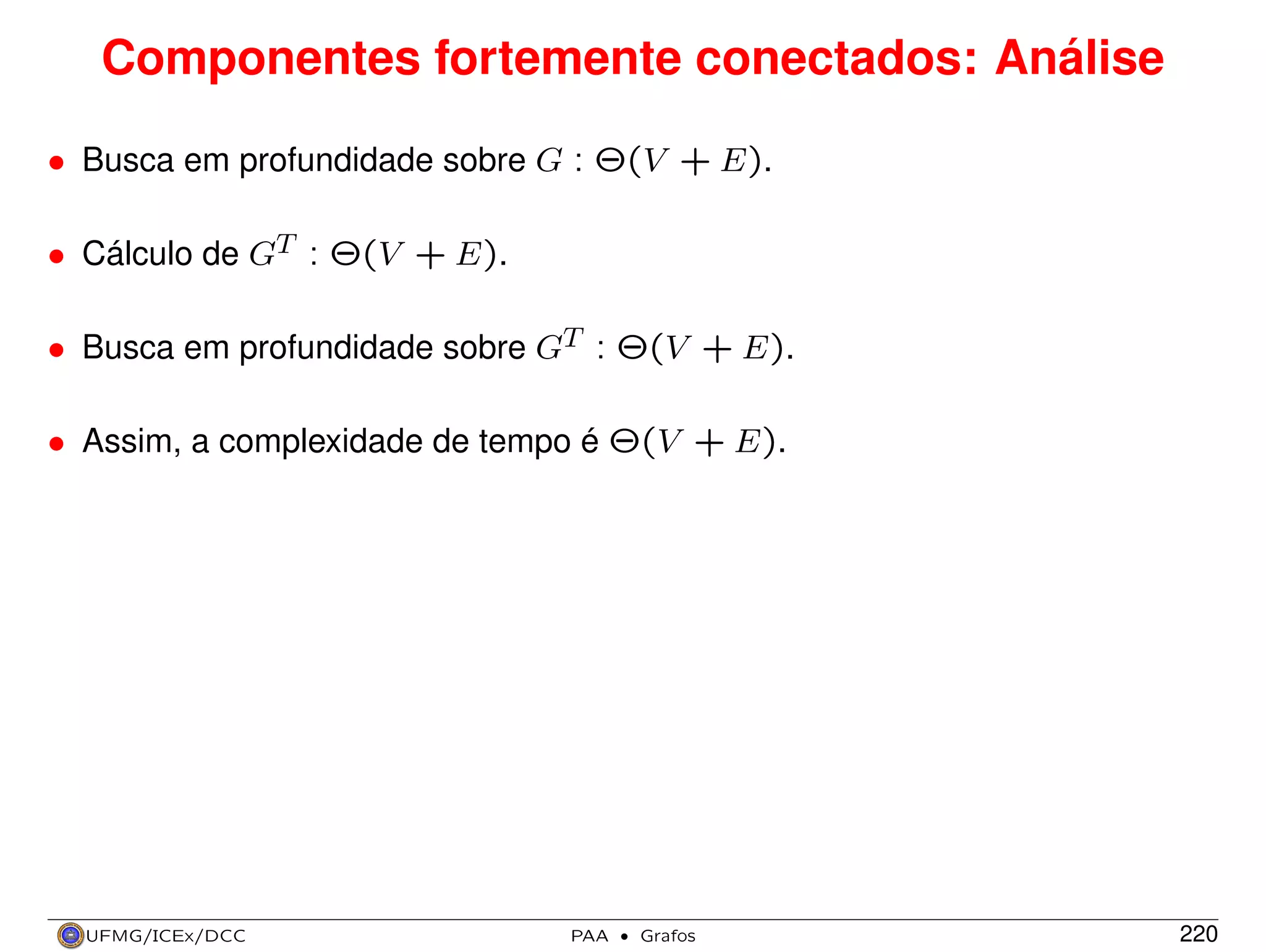 Componentes fortemente conectados: Análise
• Busca em profundidade sobre G : Θ(V + E).
• Cálculo de GT : Θ(V + E).
• Busca em profundidade sobre GT : Θ(V + E).
• Assim, a complexidade de tempo é Θ(V + E).

UFMG/ICEx/DCC

PAA

·

Grafos

220

 