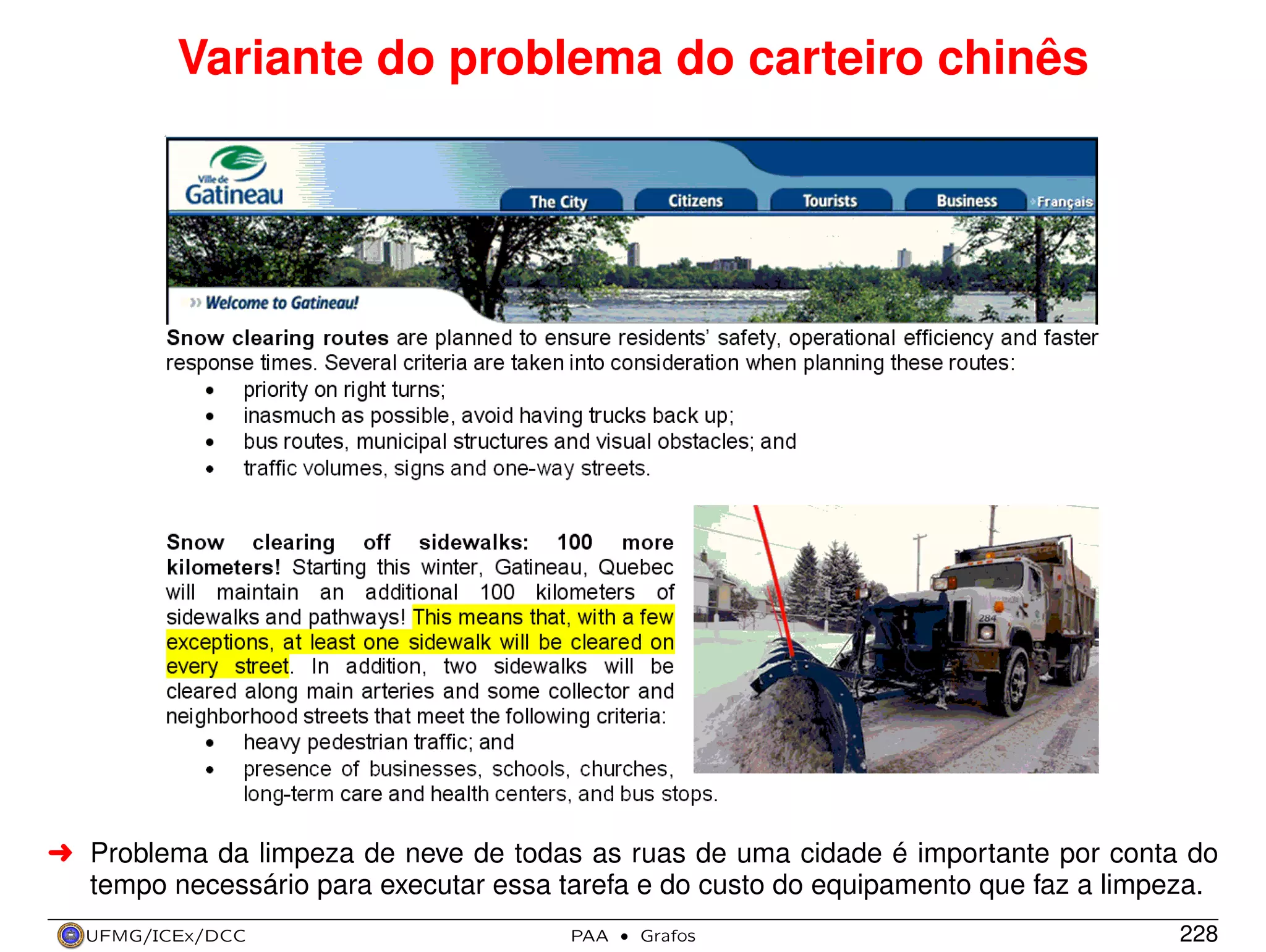 Variante do problema do carteiro chinês

§ Problema da limpeza de neve de todas as ruas de uma cidade é importante por conta do
tempo necessário para executar essa tarefa e do custo do equipamento que faz a limpeza.
UFMG/ICEx/DCC

PAA

·

Grafos

228

 