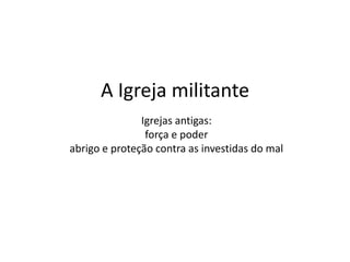 A Igreja militante
Igrejas antigas:
força e poder
abrigo e proteção contra as investidas do mal
 