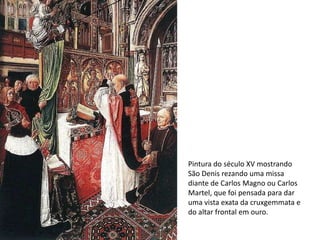 Pintura do século XV mostrando
São Denis rezando uma missa
diante de Carlos Magno ou Carlos
Martel, que foi pensada para dar
uma vista exata da cruxgemmata e
do altar frontal em ouro.
 