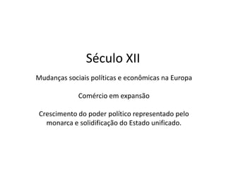 Século XII
Mudanças sociais políticas e econômicas na Europa
Comércio em expansão
Crescimento do poder político representado pelo
monarca e solidificação do Estado unificado.
 