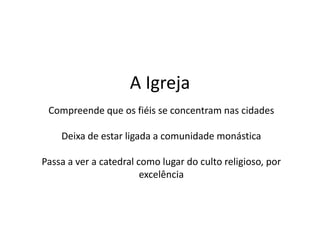 A Igreja
Compreende que os fiéis se concentram nas cidades
Deixa de estar ligada a comunidade monástica
Passa a ver a catedral como lugar do culto religioso, por
excelência
 