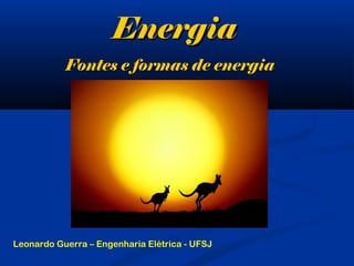 EnergiaEnergia
Fontes e formas de energiaFontes e formas de energia
Leonardo Guerra – Engenharia Elétrica - UFSJ
 