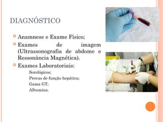 DIAGNÓSTICO
 Anamnese e Exame Físico;
 Exames de imagem
(Ultrassonografia de abdome e
Ressonância Magnética).
 Exames Laboratoriais:
Sorológicos;
Provas de função hepática;
Gama GT;
Albumina.
 