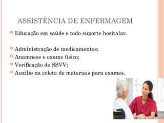 ASSISTÊNCIA DE ENFERMAGEM
 Educação em saúde e todo suporte hositalar.
 Administração de medicamentos;
 Anamnese e exame físico;
 Verificação de SSVV;
 Auxílio na coleta de materiais para exames.
 
