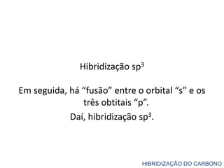 Hibridização sp3
Em seguida, há “fusão” entre o orbital “s” e os
três obtitais “p”.
Daí, hibridização sp3.
HIBRIDIZAÇÃO DO CARBONO
 