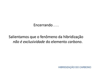Encerrando . . .
Salientamos que o fenômeno da hibridização
não é exclusividade do elemento carbono.
HIBRIDIZAÇÃO DO CARBONO
 
