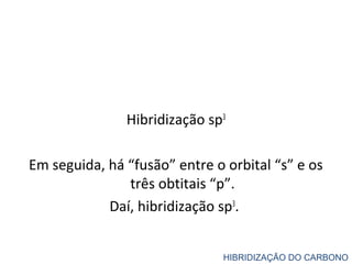 Hibridização sp3
Em seguida, há “fusão” entre o orbital “s” e os
três obtitais “p”.
Daí, hibridização sp3
.
HIBRIDIZAÇÃO DO CARBONO
 
