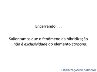 Encerrando . . .
Salientamos que o fenômeno da hibridização
não é exclusividadenão é exclusividade do elemento carbonocarbono.
HIBRIDIZAÇÃO DO CARBONO
 