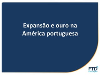Expansão e ouro na
América portuguesa
 