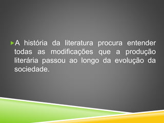 A história da literatura procura entender
todas as modificações que a produção
literária passou ao longo da evolução da
sociedade.
 