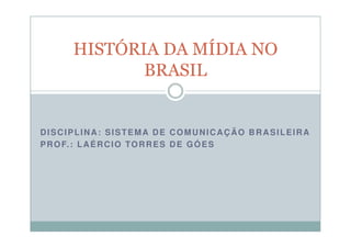 HISTÓRIA DA MÍDIA NO
BRASIL

DISCIPLINA: SISTEMA DE COMUNICAÇÃO BRASILEIRA
P R O F. : L A É R C I O T O R R E S D E G Ó E S

 