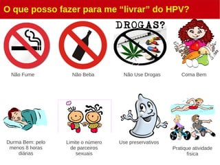 O que posso fazer para me “livrar” do HPV?
Não Fume Não Beba Não Use Drogas Coma Bem
Durma Bem: pelo
menos 8 horas
diárias
Limite o número
de parceiros
sexuais
Use preservativos
Pratique atividade
física
 