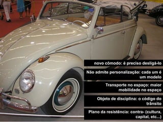 novo cômodo: é preciso desligá-lo

Não admite personalização: cada um é
                          um modelo
         Transporte no espaço: maior
               mobilidade no espaço

     Objeto de disciplina: o código do
                               trânsito

Plano da resistência: contra- (cultura,
                        capital, etc...)
 