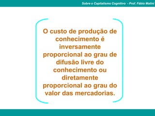 Sobre o Capitalismo Cognitivo - Prof. Fábio Malini




O custo de produção de
     conhecimento é
      inversamente
proporcional ao grau de
     difusão livre do
    conhecimento ou
       diretamente
proporcional ao grau do
 valor das mercadorias.
 