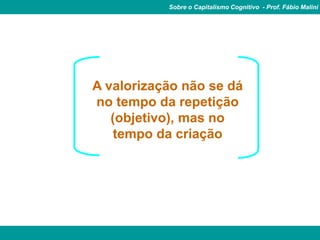 Sobre o Capitalismo Cognitivo - Prof. Fábio Malini




A valorização não se dá
no tempo da repetição
   (objetivo), mas no
    tempo da criação
 