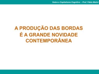 Sobre o Capitalismo Cognitivo - Prof. Fábio Malini




A PRODUÇÃO DAS BORDAS
  É A GRANDE NOVIDADE
    CONTEMPORÂNEA
 
