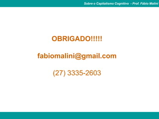 Sobre o Capitalismo Cognitivo - Prof. Fábio Malini




   OBRIGADO!!!!!

fabiomalini@gmail.com

    (27) 3335-2603
 