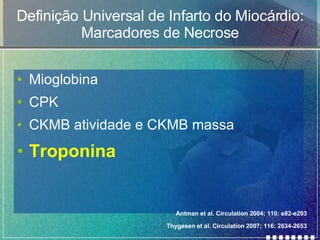 Definição Universal de Infarto do Miocárdio: Marcadores de Necrose Mioglobina CPK CKMB atividade e CKMB massa Troponina Thygesen et al. Circulation 2007; 116: 2634-2653 Antman et al. Circulation 2004; 110: e82-e293 