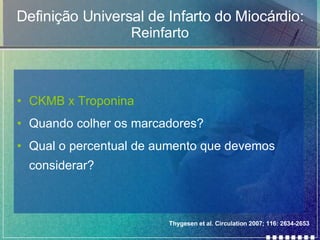 Definição Universal de Infarto do Miocárdio: Reinfarto CKMB x Troponina Quando colher os marcadores? Qual o percentual de aumento que devemos considerar? Thygesen et al. Circulation 2007; 116: 2634-2653 