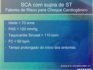 SCA com supra de ST Fatores de Risco para Choque Cardiogênico Idade  > 70 anos PAS < 120 mmHg Taquicardia Sinusal > 110 bpm FC < 60 bpm Tempo prolongado do início dos sintomas Antman et al. Circulation 2008; 117 