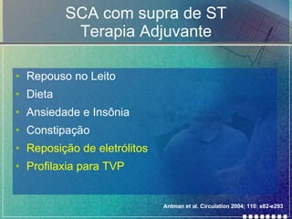 SCA com supra de ST Terapia Adjuvante Repouso no Leito Dieta Ansiedade e Insônia Constipação Reposição de eletrólitos Profilaxia para TVP Antman et al. Circulation 2004; 110: e82-e293 