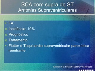 SCA com supra de ST Arritmias Supraventriculares FA Incidência: 10% Prognóstico Tratamento Flutter e Taquicardia supraventricular paroxística reentrante Antman et al. Circulation 2004; 110: e82-e293 