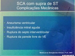SCA com supra de ST Complicações Mecânicas Aneurisma ventricular Insuficiência mitral aguda Ruptura do septo interventricular Ruptura da parede livre do VE Martins et al. Emergências Clínicas; 3ª ed.; 2007 