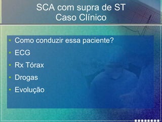 SCA com supra de ST Caso Clínico Como conduzir essa paciente? ECG Rx Tórax Drogas Evolução 