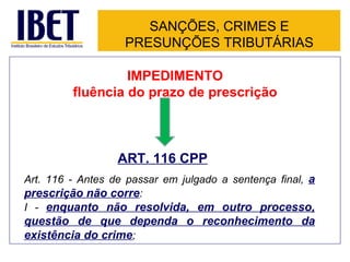 SANÇÕES, CRIMES E PRESUNÇÕES TRIBUTÁRIAS IMPEDIMENTO fluência do prazo de prescrição ART. 116 CPP Art. 116 - Antes de passar em julgado a sentença final,  a prescrição não corre : I -  enquanto não resolvida, em outro processo, questão de que dependa o reconhecimento da existência do crime ; 